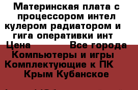 Материнская плата с процессором интел кулером радиатором и 4 гига оперативки инт › Цена ­ 1 000 - Все города Компьютеры и игры » Комплектующие к ПК   . Крым,Кубанское